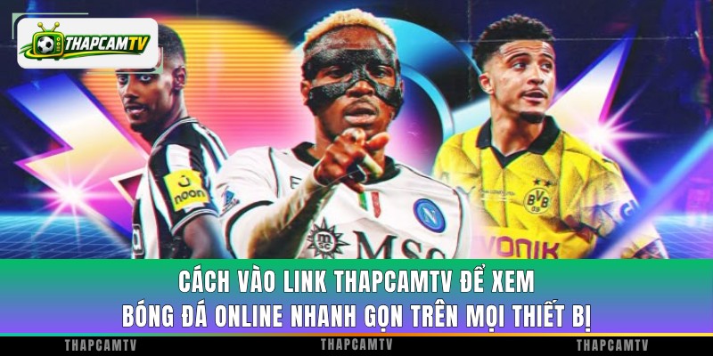 Cách vào link ThapcamTV để xem bóng đá online nhanh gọn trên mọi thiết bị