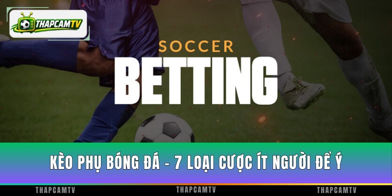 Kèo Phụ Bóng Đá - Top 7 Loại Cược Ít Người Để Ý
