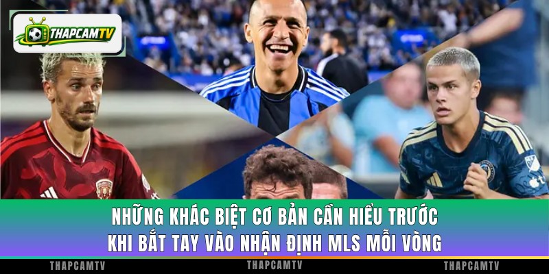 Những khác biệt cơ bản cần hiểu trước khi bắt tay vào nhận định MLS mỗi vòng