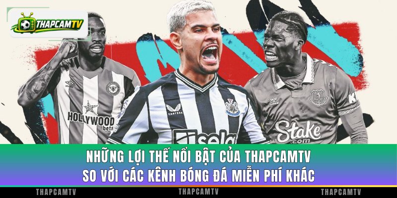 Những lợi thế nổi bật của ThapcamTV so với các kênh bóng đá miễn phí khác