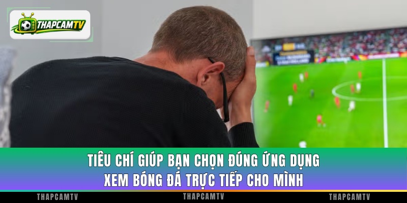 Tiêu chí giúp bạn chọn đúng ứng dụng xem bóng đá trực tiếp cho mình